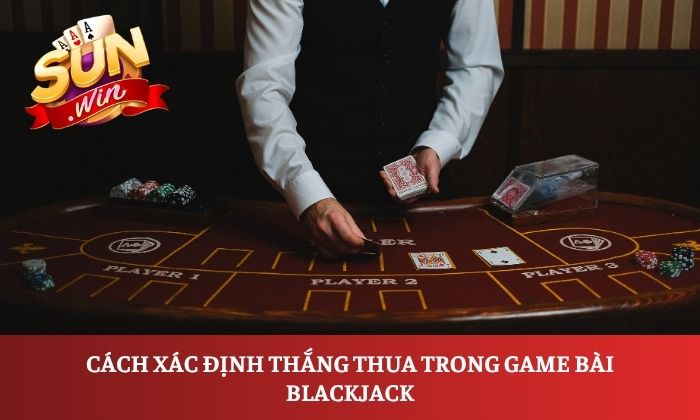 Cách chơi Blackjack Sunwin dễ hiểu từ A-Z cho người mới 3 Cách xác định thắng thua trong game bài Blackjack